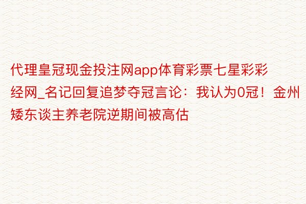 代理皇冠现金投注网app体育彩票七星彩彩经网_名记回复追梦夺冠言论：我认为0冠！金州矮东谈主养老院逆期间被高估