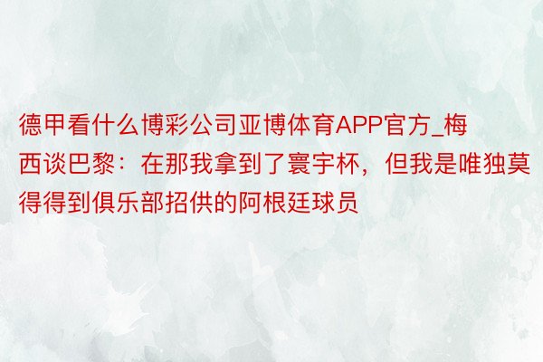德甲看什么博彩公司亚博体育APP官方_梅西谈巴黎：在那我拿到了寰宇杯，但我是唯独莫得得到俱乐部招供的阿根廷球员