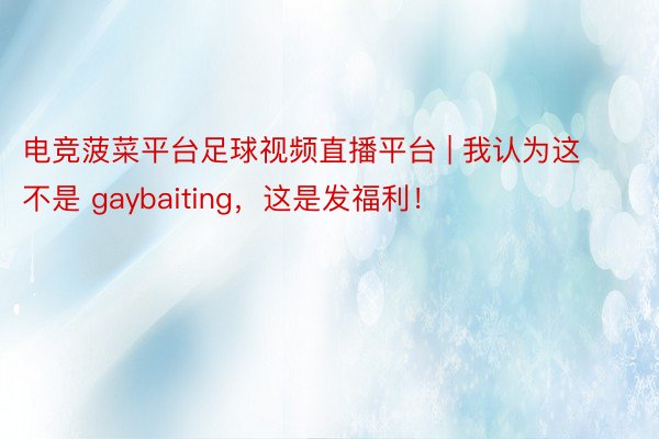 电竞菠菜平台足球视频直播平台 | 我认为这不是 gaybaiting，这是发福利！
