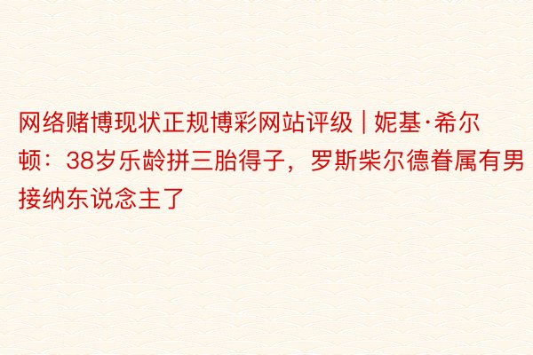 网络赌博现状正规博彩网站评级 | 妮基·希尔顿：38岁乐龄拼三胎得子，罗斯柴尔德眷属有男接纳东说念主了