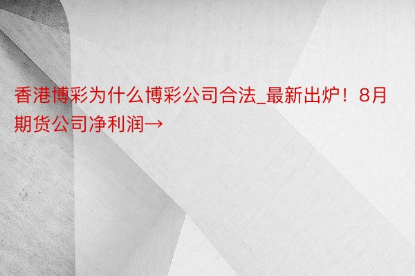 香港博彩为什么博彩公司合法_最新出炉！8月期货公司净利润→