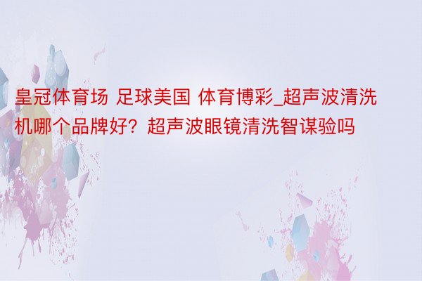 皇冠体育场 足球美国 体育博彩_超声波清洗机哪个品牌好？超声波眼镜清洗智谋验吗