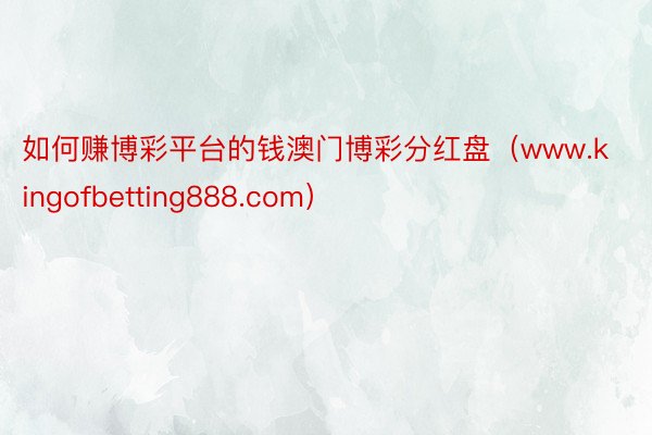 如何赚博彩平台的钱澳门博彩分红盘（www.kingofbetting888.com）