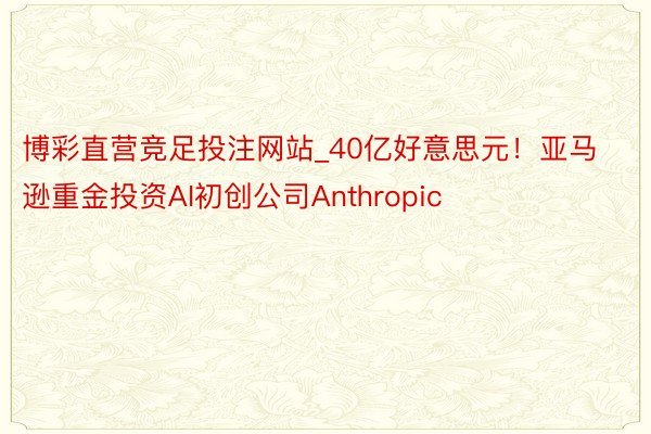 博彩直营竞足投注网站_40亿好意思元！亚马逊重金投资AI初创公司Anthropic
