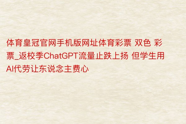 体育皇冠官网手机版网址体育彩票 双色 彩票_返校季ChatGPT流量止跌上扬 但学生用AI代劳让东说念主费心