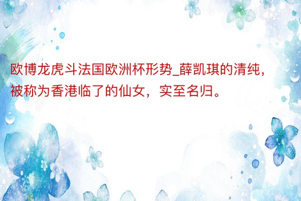 欧博龙虎斗法国欧洲杯形势_薛凯琪的清纯，被称为香港临了的仙女，实至名归。