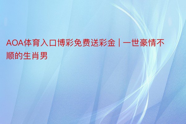 AOA体育入口博彩免费送彩金 | 一世豪情不顺的生肖男