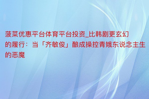 菠菜优惠平台体育平台投资_比韩剧更玄幻的履行：当「齐敏俊」酿成操控青娥东说念主生的恶魔