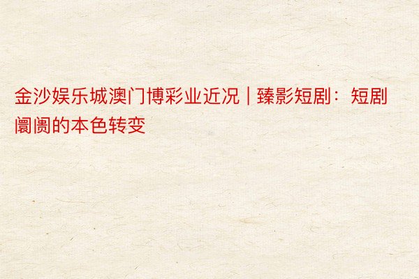金沙娱乐城澳门博彩业近况 | 臻影短剧：短剧阛阓的本色转变