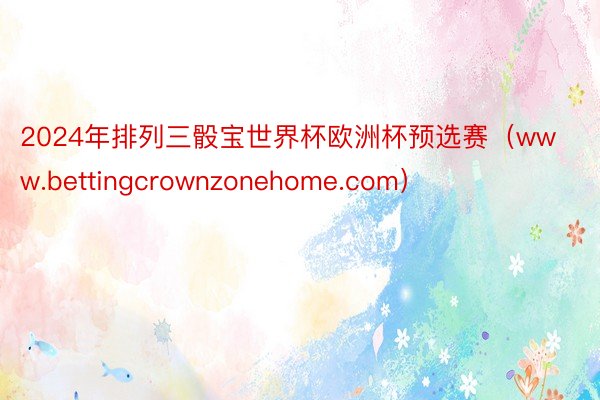 2024年排列三骰宝世界杯欧洲杯预选赛（www.bettingcrownzonehome.com）