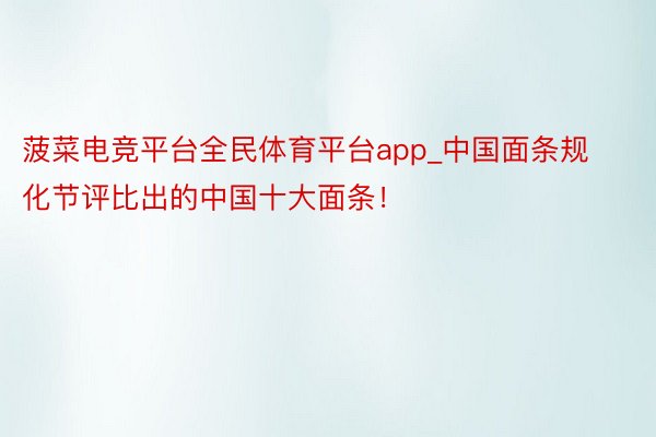 菠菜电竞平台全民体育平台app_中国面条规化节评比出的中国十大面条！